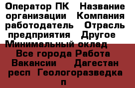 Оператор ПК › Название организации ­ Компания-работодатель › Отрасль предприятия ­ Другое › Минимальный оклад ­ 1 - Все города Работа » Вакансии   . Дагестан респ.,Геологоразведка п.
